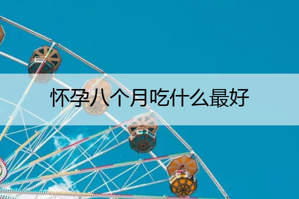 怀孕八个月吃什么最好_怀孕八个月吃什么对胎儿最好
