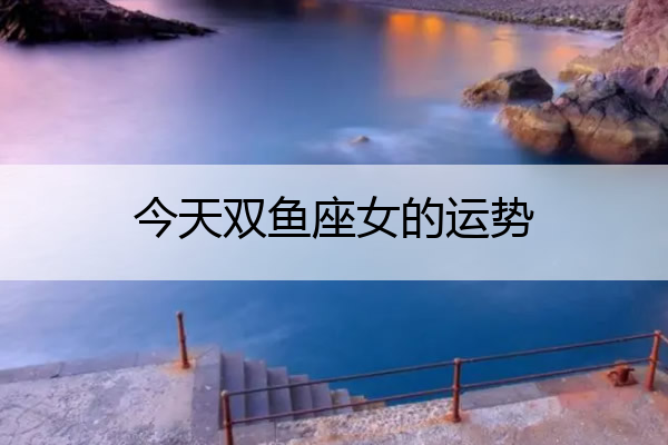 今天双鱼座女的运势,今天双鱼座运势女人
