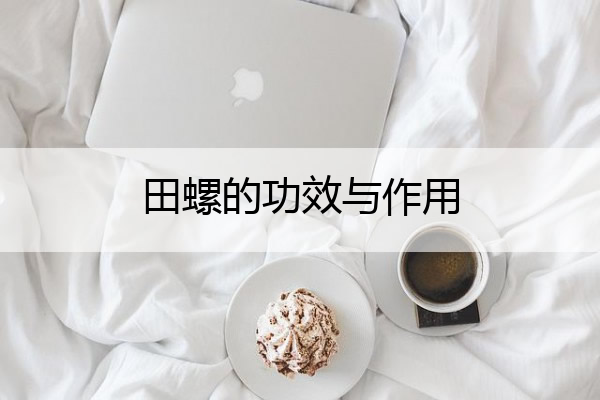 田螺的功效与作用_田螺的功效与作用、禁忌和食用方法
