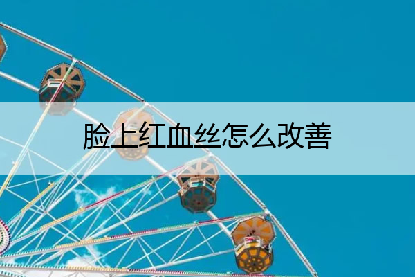 脸上红血丝怎么改善,脸上红血丝怎么改善呢
