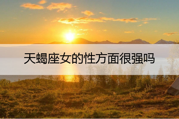 天蝎座女的性方面很强吗_天蝎座女的性方面很强吗
