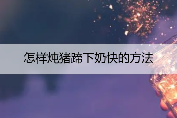 怎样炖猪蹄下奶快的方法(怎样炖猪蹄汤下奶不腥)
