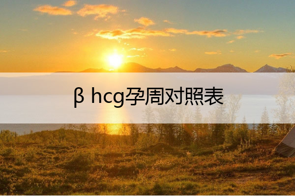 β hcg孕周对照表_hcg值和孕周对照表小单位
