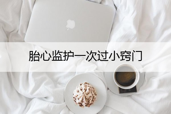 胎心监护一次过小窍门(胎心监护2次不合格就住院吗)
