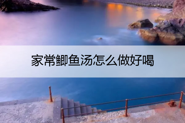 家常鲫鱼汤怎么做好喝(家庭鲫鱼汤的简单做法)
