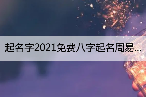 起名字2021免费八字起名周易(起名2020免费八字起名)
