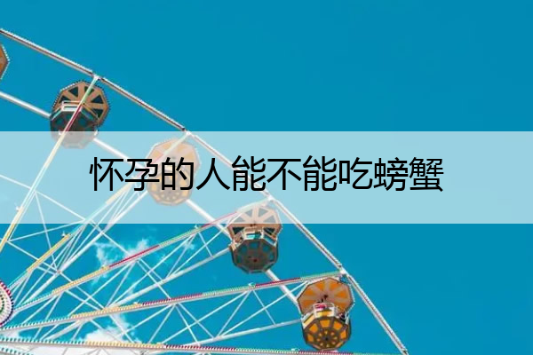 怀孕的人能不能吃螃蟹(孕妇禁吃十大海鲜)
