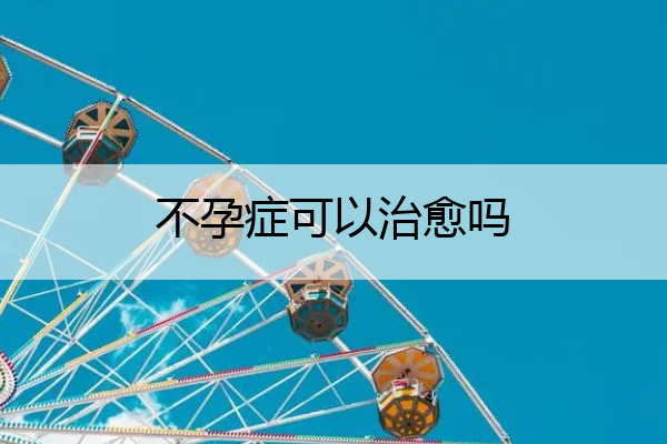 不孕症可以治愈吗_不孕症可以治愈吗女性
