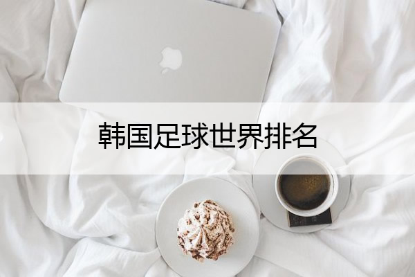 韩国足球世界排名 足球世界排名